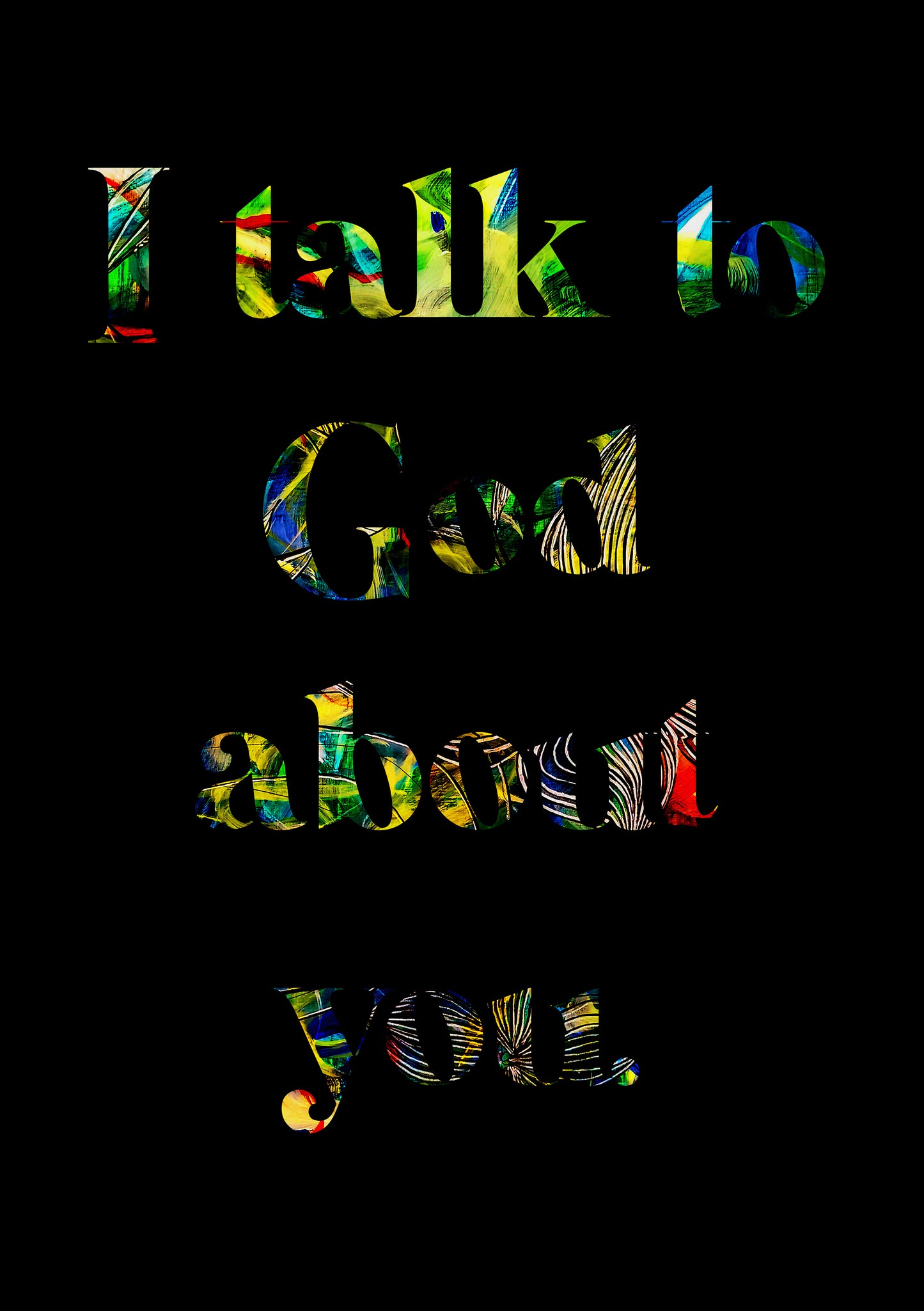 A colorful fine art print with the text 'I TALK TO GOD ABOUT YOU' in bold, patterned letters on a black background.